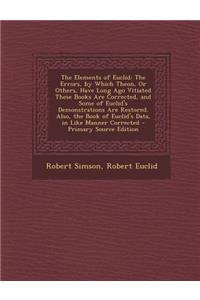 The Elements of Euclid: The Errors, by Which Theon, or Others, Have Long Ago Vitiated These Books Are Corrected, and Some of Euclid's Demonstr