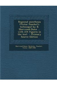 Regional Anesthesia (Victor Pauchet's Technique) by B. Sherwood-Dunn ... with 224 Figures in the Text - Primary Source Edition