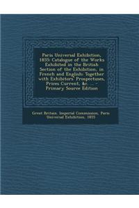 Paris Universal Exhibition, 1855: Catalogue of the Works Exhibited in the British Section of the Exhibition, in French and English; Together with Exhi