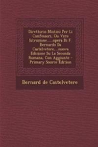 Direttorio Mistico Per Li Confessori, Ou Vero Istruzione......Opera Di F. Bernardo Da Castelvetere, ...Nuova Edizione Su La Seconda Romana, Con Aggiunte