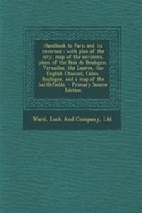 Handbook to Paris and Its Environs: With Plan of the City, Map of the Environs, Plans of the Bois de Boulogne, Versailles, the Lourve, the English Cha