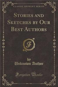 Stories and Sketches by Our Best Authors (Classic Reprint)