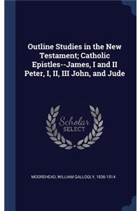 Outline Studies in the New Testament; Catholic Epistles--James, I and II Peter, I, II, III John, and Jude