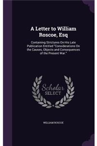 Letter to William Roscoe, Esq: Containing Strictures On His Late Publication Entitled "Considerations On the Causes, Objects and Consequences of the Present War."