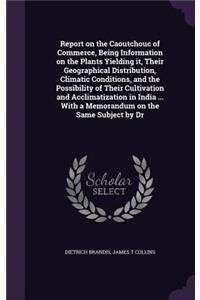 Report on the Caoutchouc of Commerce, Being Information on the Plants Yielding it, Their Geographical Distribution, Climatic Conditions, and the Possibility of Their Cultivation and Acclimatization in India ... With a Memorandum on the Same Subject