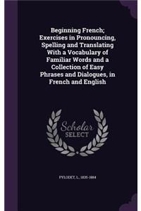 Beginning French; Exercises in Pronouncing, Spelling and Translating With a Vocabulary of Familiar Words and a Collection of Easy Phrases and Dialogues, in French and English