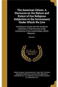 The American Citizen. A Discourse on the Nature and Extent of Our Religious Subjection to the Government Under Which We Live