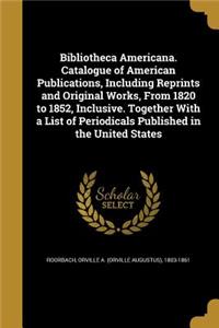 Bibliotheca Americana. Catalogue of American Publications, Including Reprints and Original Works, from 1820 to 1852, Inclusive. Together with a List of Periodicals Published in the United States