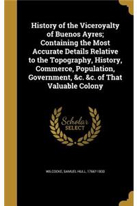 History of the Viceroyalty of Buenos Ayres; Containing the Most Accurate Details Relative to the Topography, History, Commerce, Population, Government, &C. &C. of That Valuable Colony