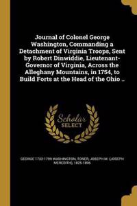 Journal of Colonel George Washington, Commanding a Detachment of Virginia Troops, Sent by Robert Dinwiddie, Lieutenant-Governor of Virginia, Across the Alleghany Mountains, in 1754, to Build Forts at the Head of the Ohio ..