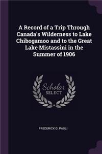 A Record of a Trip Through Canada's Wilderness to Lake Chibogamoo and to the Great Lake Mistassini in the Summer of 1906