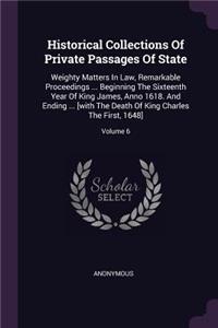 Historical Collections of Private Passages of State: Weighty Matters in Law, Remarkable Proceedings ... Beginning the Sixteenth Year of King James, Anno 1618. and Ending ... [with the Death of King Cha