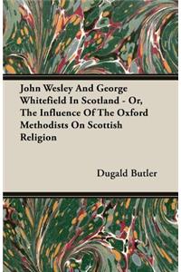 John Wesley and George Whitefield in Scotland - Or, the Influence of the Oxford Methodists on Scottish Religion