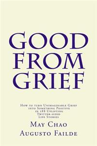 Good from Grief: How to turn Unimaginable Grief into Something Positive in 288 Uplifting Twitter-sized Life Stories