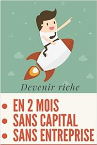 Devenir Riche En 2 Mois, Sans Entreprise Et Sans Aucun Capital (En Partant de Zero)