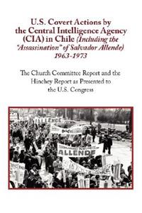 U.S. Covert Actions by the Central Intelligence Agency (CIA) in Chile (Including the Assassination of Salvador Allende) 1963 to 1973. the Church Commi