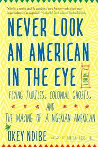 Never Look an American in the Eye: A Memoir of Flying Turtles, Colonial Ghosts, and the Making of a Nigerian American