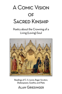Comic Vision of Sacred Kinship: Poetry about the Crowning of a Living (Loving) Soul: Readings of C. S. Lewis, Roger Scruton, Shakespeare, Goethe, and Plato