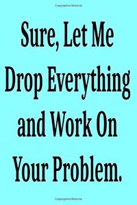 Sure, Let Me Drop Everything and Work On Your Problem.