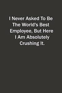 I Never Asked To Be The World's Best Employee, But Here I Am Absolutely Crushing It.