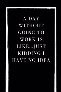 A Day Without Going To Work Is Like Just kidding I have no idea