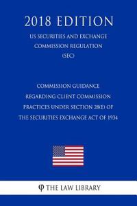 Commission Guidance Regarding Client Commission Practices Under Section 28(e) of the Securities Exchange Act of 1934 (Us Securities and Exchange Commission Regulation) (Sec) (2018 Edition)