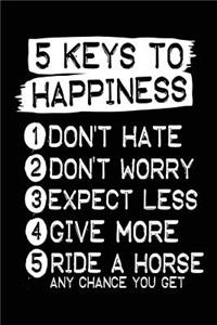 5 Keys To Happiness 1 Don't Hate 2 Don't Worry 3 Expect Less 4 Give More 5 Ride A Horse Any Chance You Get