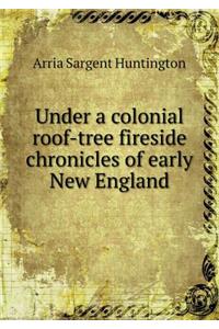 Under a Colonial Roof-Tree Fireside Chronicles of Early New England