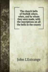 church bells of Norfolk where, when, and by whom they were made