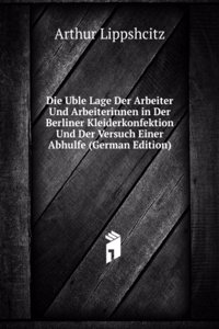 Die Uble Lage Der Arbeiter Und Arbeiterinnen in Der Berliner Kleiderkonfektion Und Der Versuch Einer Abhulfe (German Edition)