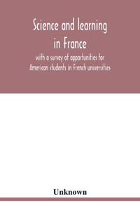 Science and learning in France, with a survey of opportunities for American students in French universities; an appreciation by American scholars