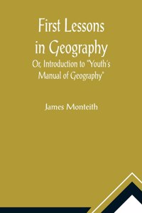 First Lessons In Geography Or, Introduction to Youth's Manual of Geography