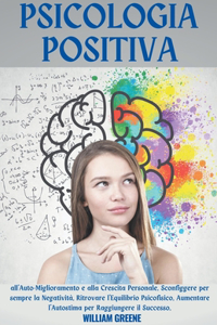 Psicologia Positiva all'Auto Miglioramento e alla Crescita Personale. Sconfiggere per sempre la Negatività, Ritrovare l'Equilibrio Psicofisico, Aumentare l'Autostima per Raggiungere il Successo.