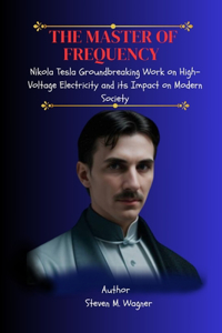 Master of Frequency: Nikola Tesla Groundbreaking Work on High-Voltage Electricity and its Impact on Modern Society