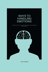 Ways to Handling Emotions: A practical guide to master and manage your emotions and feelings.