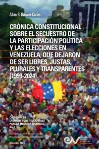 Crónica Constitucional Sobre El Secuestro de la Participacion Política Y Las Elecciones En Venezuela, Que Dejaron de Ser Libres, Justas, Plurales Y Transparentes 1999-2024
