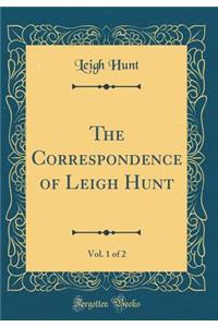 The Correspondence of Leigh Hunt, Vol. 1 of 2 (Classic Reprint)