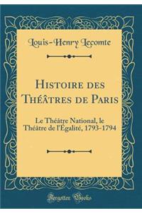 Histoire Des Thï¿½ï¿½tres de Paris: Le Thï¿½ï¿½tre National, Le Thï¿½ï¿½tre de l'ï¿½galitï¿½, 1793-1794 (Classic Reprint)