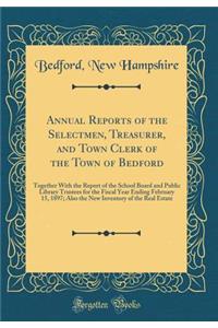 Annual Reports of the Selectmen, Treasurer, and Town Clerk of the Town of Bedford: Together with the Report of the School Board and Public Library Trustees for the Fiscal Year Ending February 15, 1897; Also the New Inventory of the Real Estate