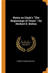 Notes on Clark's the Beginnings of Texas / By Herbert E. Bolton