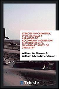Exercises in Chemistry, Systematically Arranged to Accompany McPherson and Henderson's, Elementary Study of Chemistry