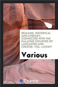 Remains, Historical and Literary, Connected with the Palatine Counties of Lancaster and Chester. Vol. LXXXIV