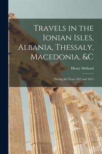 Travels in the Ionian Isles, Albania, Thessaly, Macedonia, &c: During the Years 1812 and 1813