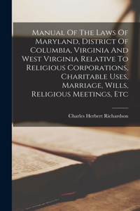 Manual Of The Laws Of Maryland, District Of Columbia, Virginia And West Virginia Relative To Religious Corporations, Charitable Uses, Marriage, Wills, Religious Meetings, Etc