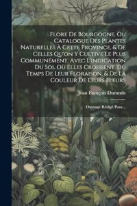 Flore De Bourgogne, Ou Catalogue Des Plantes Naturelles À Cette Province, & De Celles Qu'on Y Cultive Le Plus Communément, Avec L'indication Du Sol Où Elles Croissent, Du Temps De Leur Floraison, & De La Couleur De Leurs Fleurs