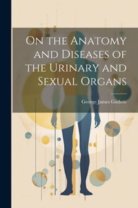 On the Anatomy and Diseases of the Urinary and Sexual Organs