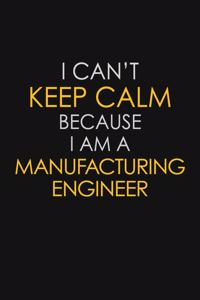 I Can't Keep Calm Because I Am A Manufacturing Engineer