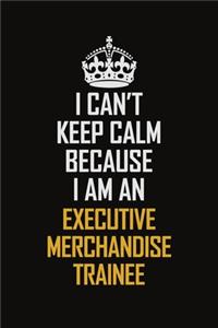 I Can't Keep Calm Because I Am An Executive Merchandise Trainee