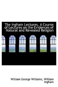 The Ingham Lectures. a Course of Lectures on the Evidences of Natural and Revealed Religion