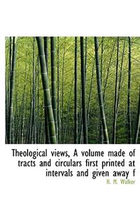 Theological Views, a Volume Made of Tracts and Circulars First Printed at Intervals and Given Away F